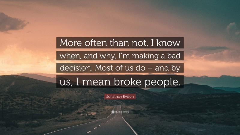 Jonathan Evison Quote: “More often than not, I know when, and why, I’m making a bad decision. Most of us do – and by us, I mean broke people.”