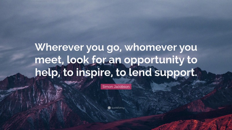 Simon Jacobson Quote: “Wherever you go, whomever you meet, look for an opportunity to help, to inspire, to lend support.”