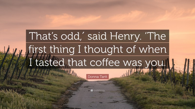 Donna Tartt Quote: “That’s odd,′ said Henry. ‘The first thing I thought of when I tasted that coffee was you.”