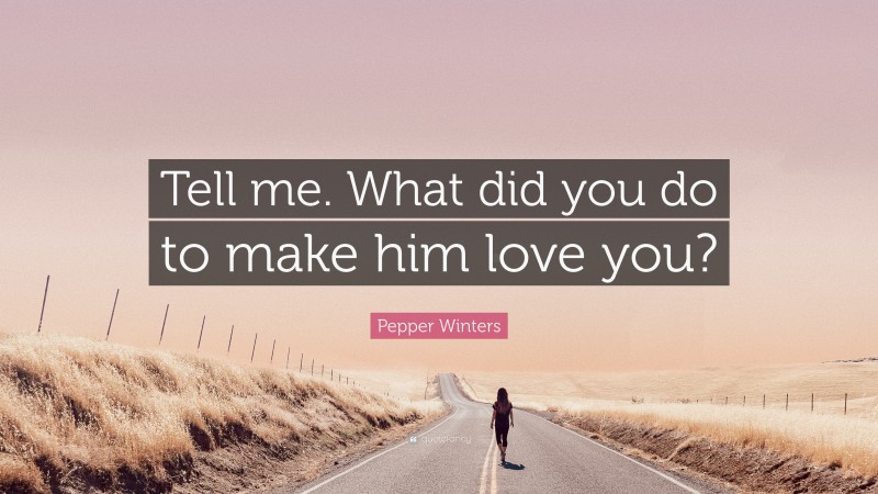 Pepper Winters Quote: “Tell me. What did you do to make him love you?”