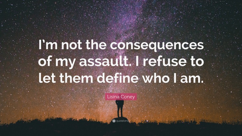 Lisina Coney Quote: “I’m not the consequences of my assault. I refuse to let them define who I am.”