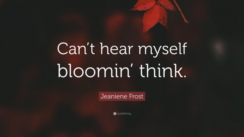 Jeaniene Frost Quote: “Can’t hear myself bloomin’ think.”