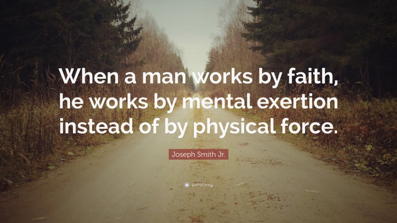 Joseph Smith Jr. Quote: “When a man works by faith, he works by mental exertion instead of by physical force.”