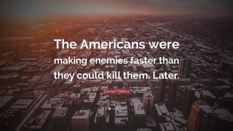 Dexter Filkins Quote: “The Americans were making enemies faster than they could kill them. Later.”