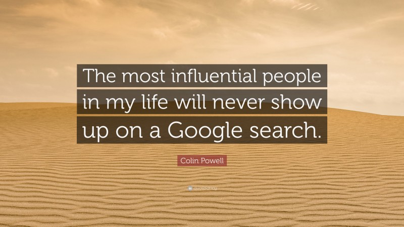 Colin Powell Quote: “The most influential people in my life will never show up on a Google search.”