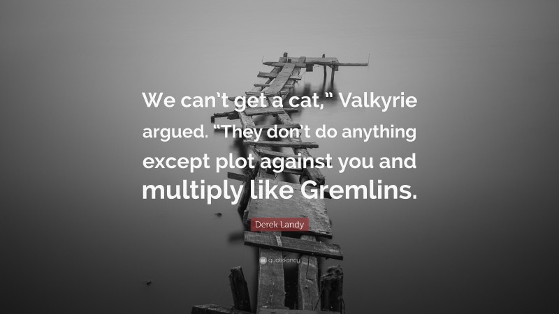 Derek Landy Quote: “We can’t get a cat,” Valkyrie argued. “They don’t do anything except plot against you and multiply like Gremlins.”
