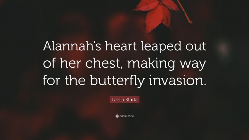 Laelia Starla Quote: “Alannah’s heart leaped out of her chest, making way for the butterfly invasion.”