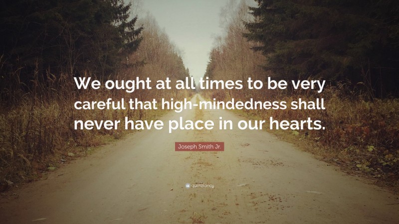 Joseph Smith Jr. Quote: “We ought at all times to be very careful that high-mindedness shall never have place in our hearts.”