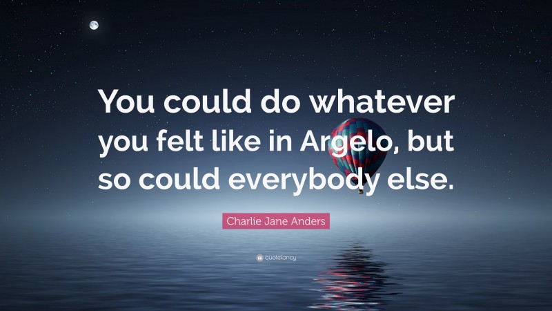 Charlie Jane Anders Quote: “You could do whatever you felt like in Argelo, but so could everybody else.”