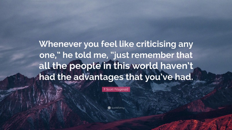 F Scott Fitzgerald Quote: “Whenever you feel like criticising any one,” he told me, “just remember that all the people in this world haven’t had the advantages that you’ve had.”