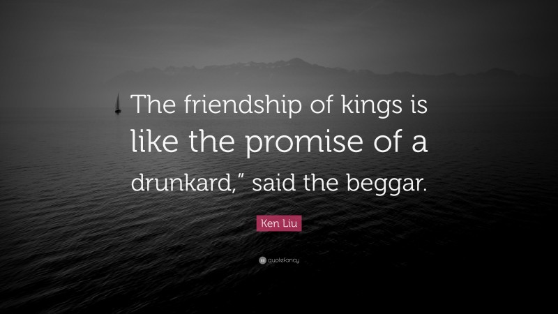 Ken Liu Quote: “The friendship of kings is like the promise of a drunkard,” said the beggar.”