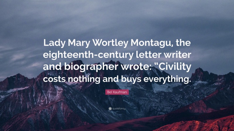 Bel Kaufman Quote: “Lady Mary Wortley Montagu, the eighteenth-century letter writer and biographer wrote: “Civility costs nothing and buys everything.”