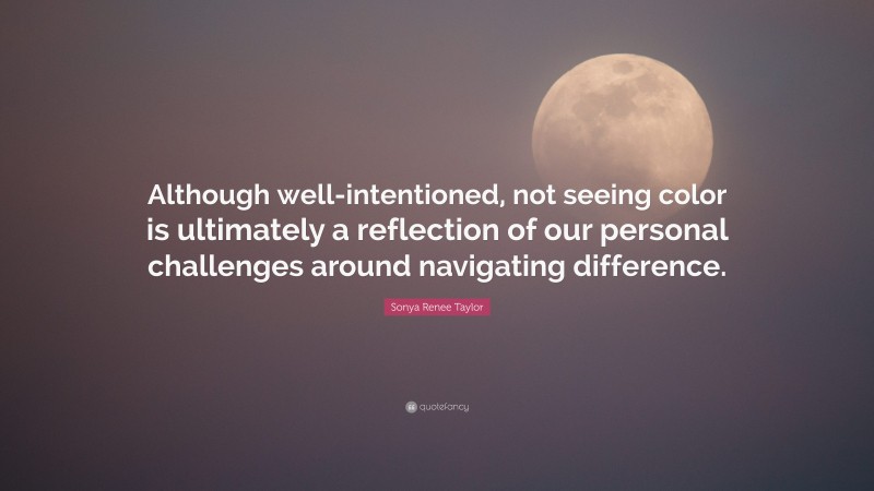 Sonya Renee Taylor Quote: “Although well-intentioned, not seeing color is ultimately a reflection of our personal challenges around navigating difference.”