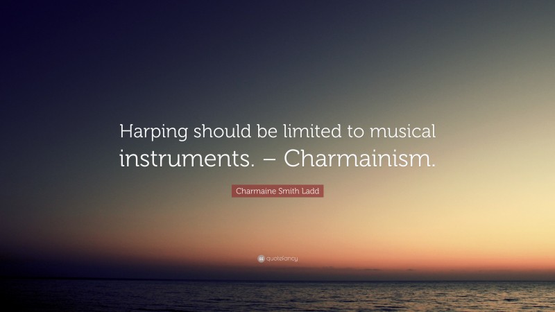 Charmaine Smith Ladd Quote: “Harping should be limited to musical instruments. – Charmainism.”