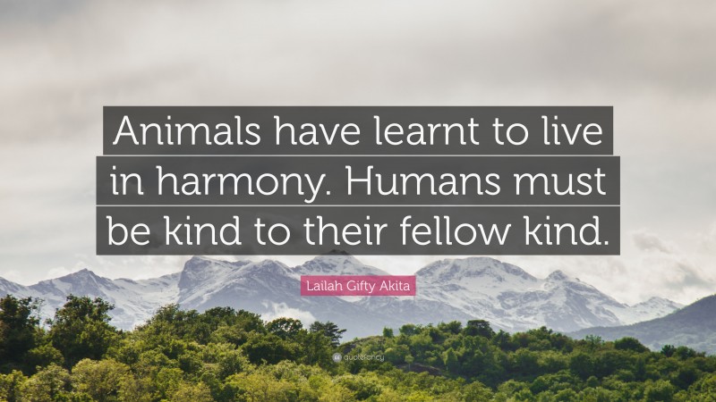 Lailah Gifty Akita Quote: “Animals have learnt to live in harmony. Humans must be kind to their fellow kind.”