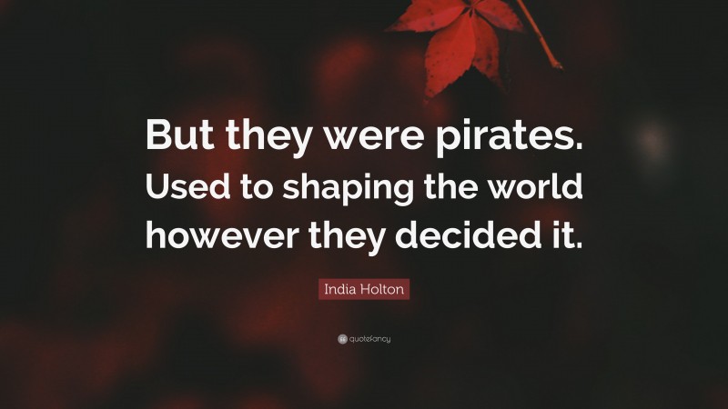 India Holton Quote: “But they were pirates. Used to shaping the world however they decided it.”
