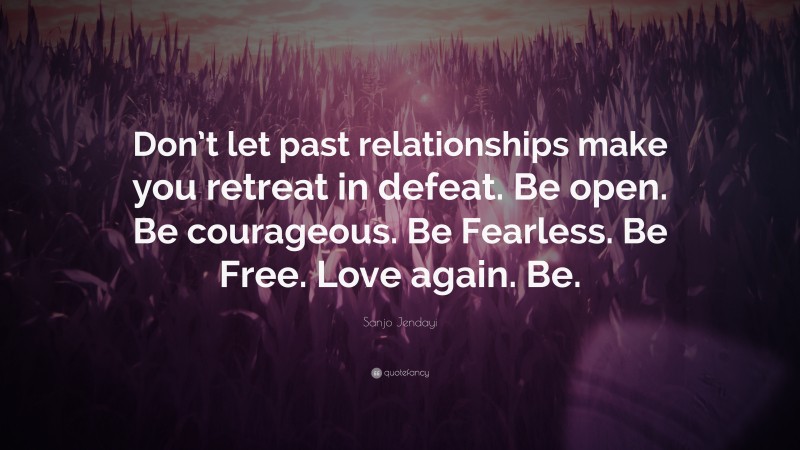 Sanjo Jendayi Quote: “Don’t let past relationships make you retreat in defeat. Be open. Be courageous. Be Fearless. Be Free. Love again. Be.”