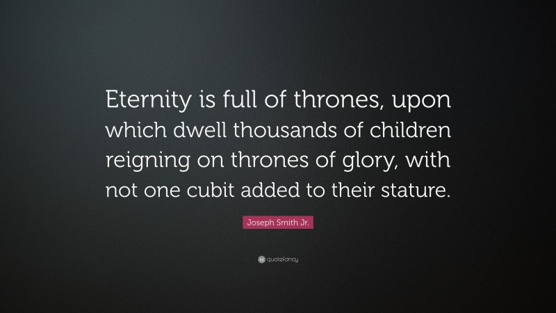 Joseph Smith Jr. Quote: “Eternity is full of thrones, upon which dwell thousands of children reigning on thrones of glory, with not one cubit added to their stature.”