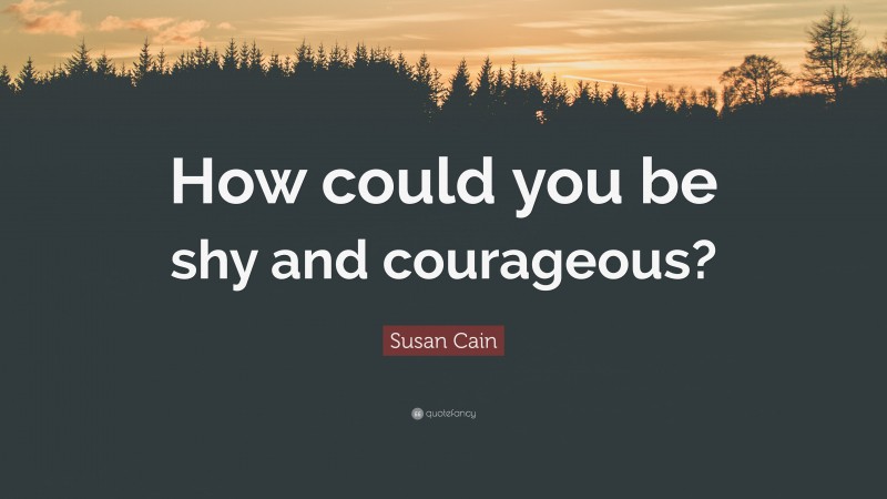 Susan Cain Quote: “How could you be shy and courageous?”