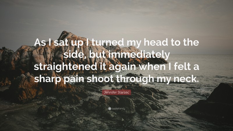 Jennifer Starzec Quote: “As I sat up I turned my head to the side, but immediately straightened it again when I felt a sharp pain shoot through my neck.”