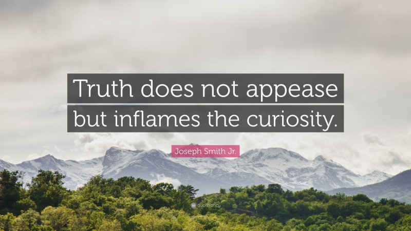 Joseph Smith Jr. Quote: “Truth does not appease but inflames the curiosity.”