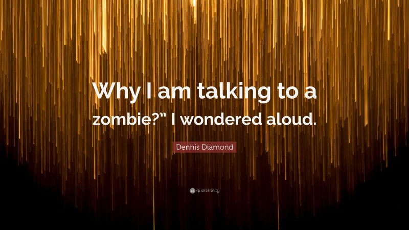 Dennis Diamond Quote: “Why I am talking to a zombie?” I wondered aloud.”