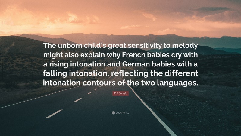 D.F. Swaab Quote: “The unborn child’s great sensitivity to melody might also explain why French babies cry with a rising intonation and German babies with a falling intonation, reflecting the different intonation contours of the two languages.”