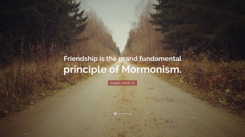 Joseph Smith Jr. Quote: “Friendship is the grand fundamental principle of Mormonism.”