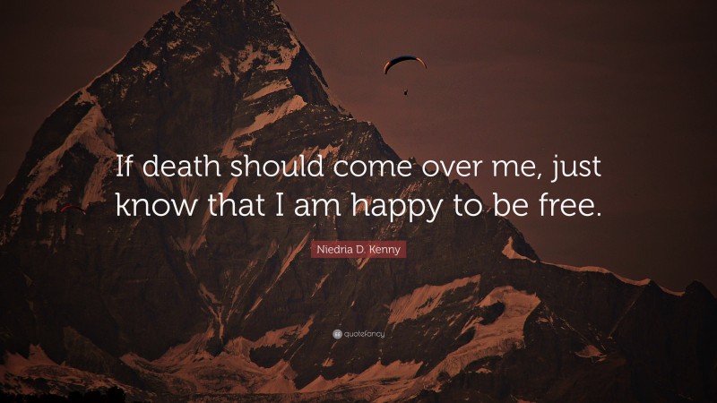 Niedria D. Kenny Quote: “If death should come over me, just know that I am happy to be free.”