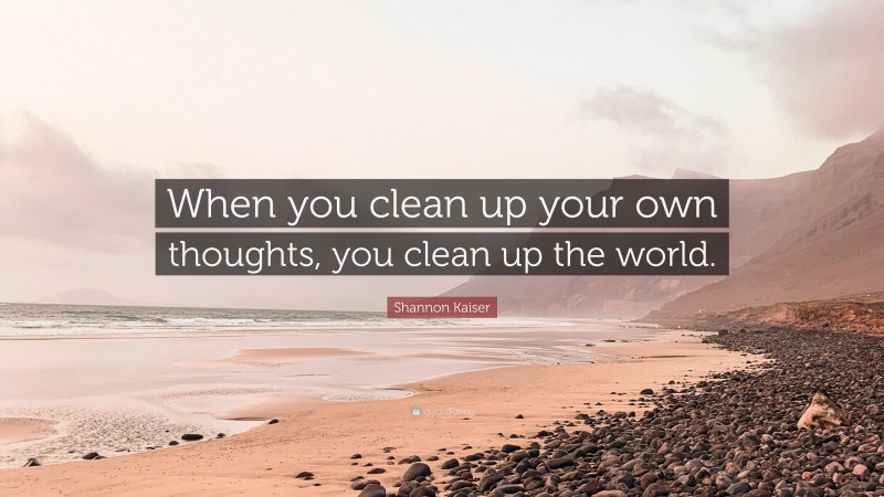 Shannon Kaiser Quote: “When you clean up your own thoughts, you clean up the world.”