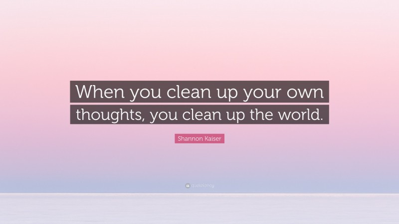 Shannon Kaiser Quote: “When you clean up your own thoughts, you clean up the world.”