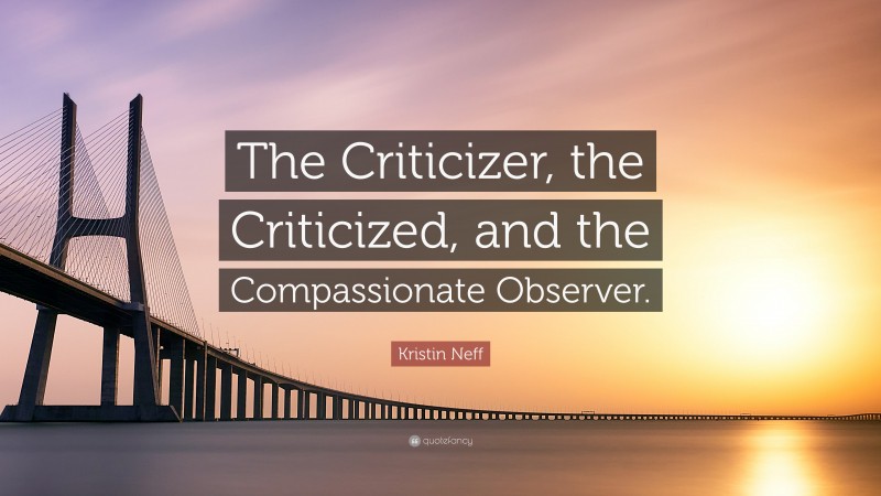 Kristin Neff Quote: “The Criticizer, the Criticized, and the Compassionate Observer.”