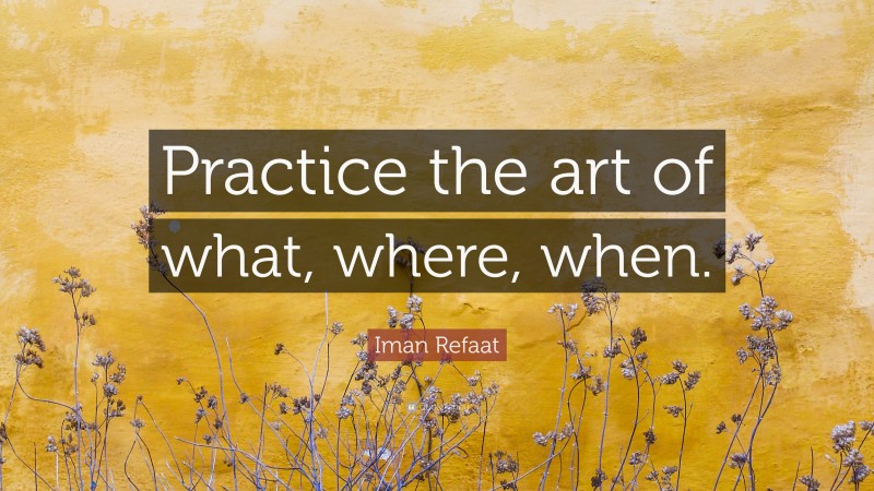 Iman Refaat Quote: “Practice the art of what, where, when.”