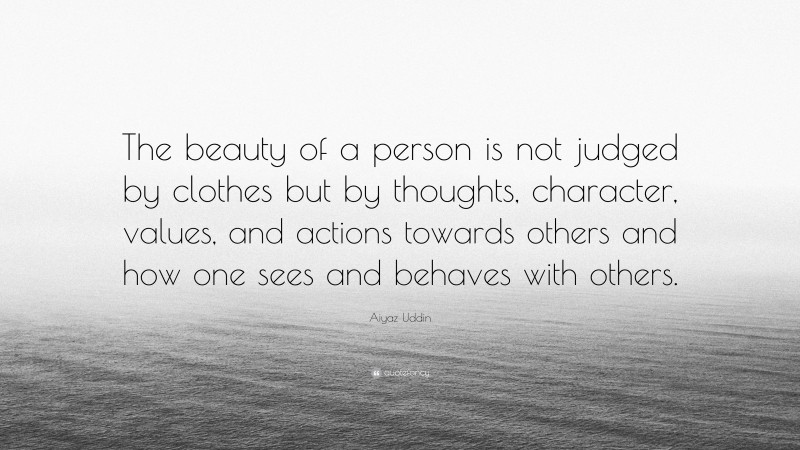 Aiyaz Uddin Quote: “The beauty of a person is not judged by clothes but by thoughts, character, values, and actions towards others and how one sees and behaves with others.”