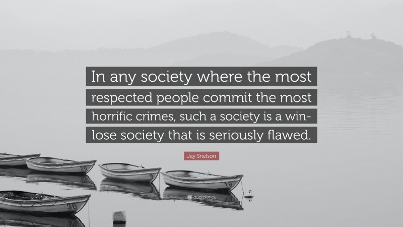 Jay Snelson Quote: “In any society where the most respected people commit the most horrific crimes, such a society is a win-lose society that is seriously flawed.”