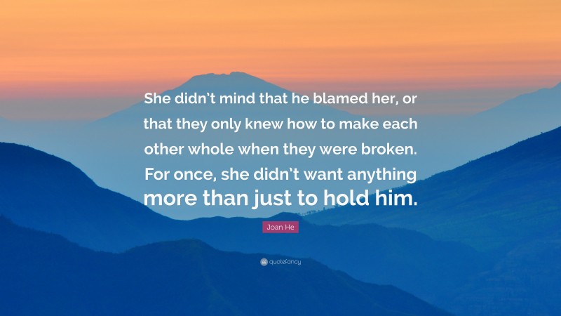 Joan He Quote: “She didn’t mind that he blamed her, or that they only knew how to make each other whole when they were broken. For once, she didn’t want anything more than just to hold him.”