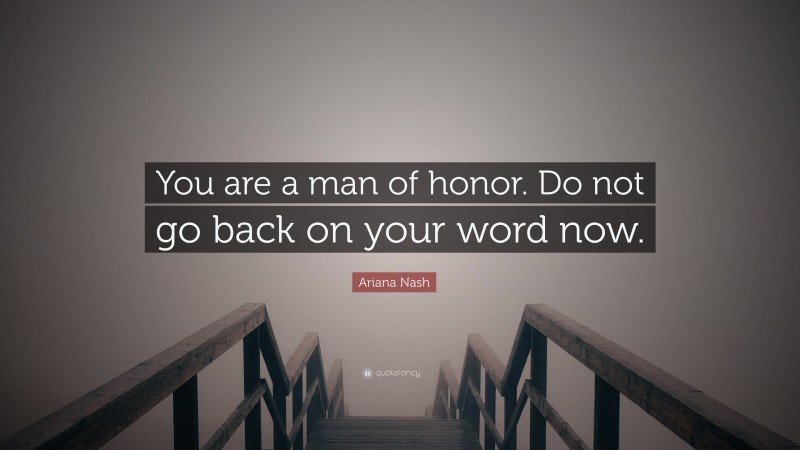 Ariana Nash Quote: “You are a man of honor. Do not go back on your word now.”