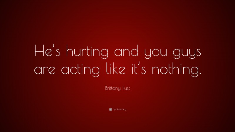 Brittany Fust Quote: “He’s hurting and you guys are acting like it’s nothing.”