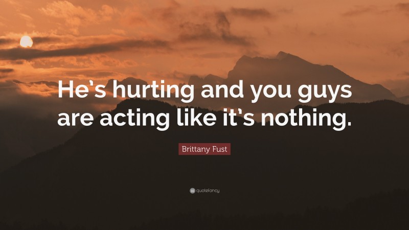 Brittany Fust Quote: “He’s hurting and you guys are acting like it’s nothing.”