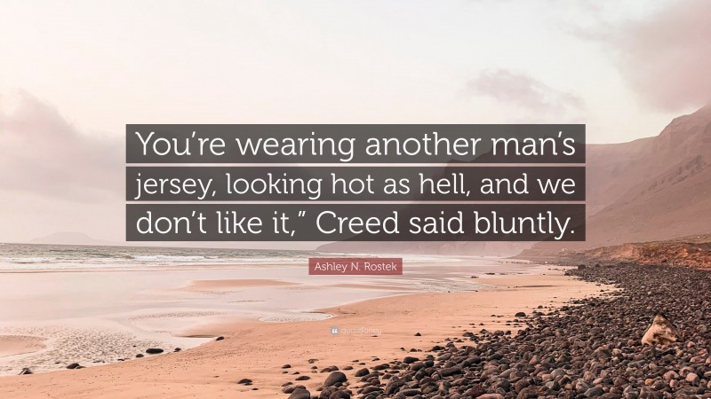 Ashley N. Rostek Quote: “You’re wearing another man’s jersey, looking hot as hell, and we don’t like it,” Creed said bluntly.”