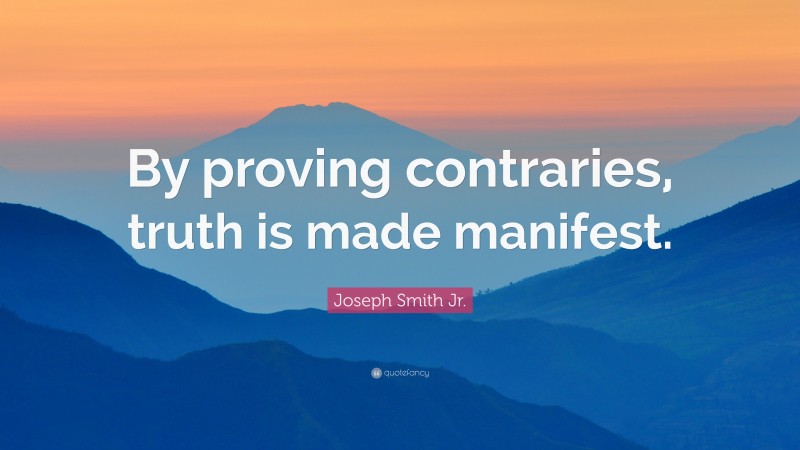 Joseph Smith Jr. Quote: “By proving contraries, truth is made manifest.”