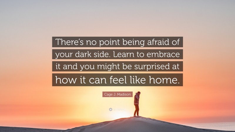 Cage J. Madison Quote: “There’s no point being afraid of your dark side. Learn to embrace it and you might be surprised at how it can feel like home.”