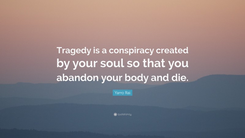 Yarro Rai Quote: “Tragedy is a conspiracy created by your soul so that you abandon your body and die.”