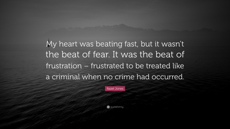 Razel Jones Quote: “My heart was beating fast, but it wasn’t the beat of fear. It was the beat of frustration – frustrated to be treated like a criminal when no crime had occurred.”