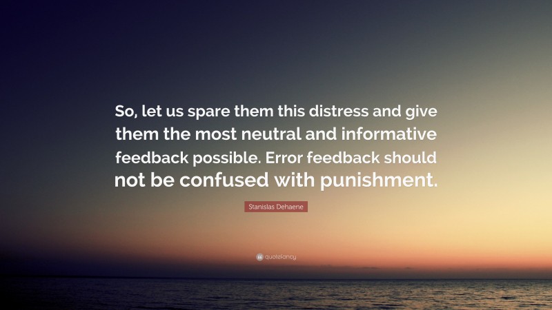 Stanislas Dehaene Quote: “So, let us spare them this distress and give them the most neutral and informative feedback possible. Error feedback should not be confused with punishment.”