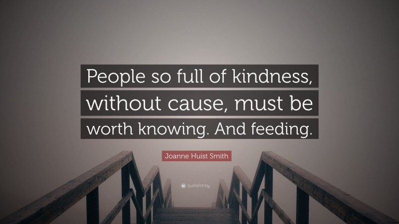 Joanne Huist Smith Quote: “People so full of kindness, without cause, must be worth knowing. And feeding.”