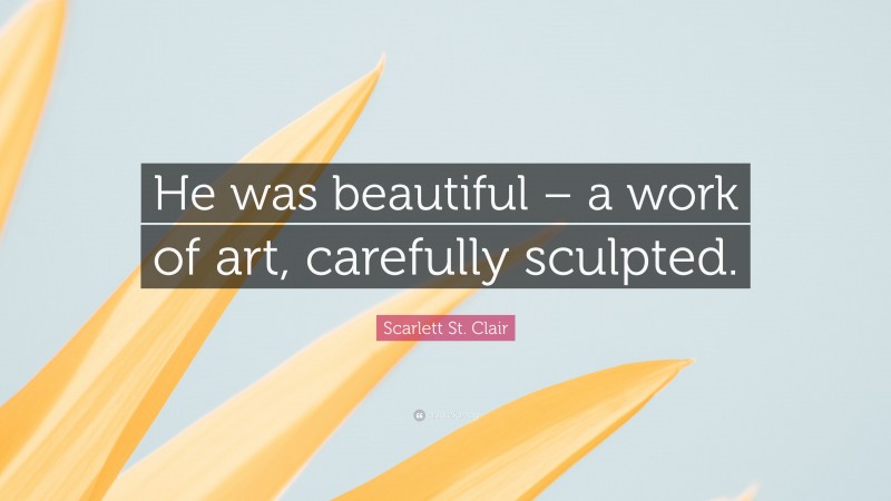 Scarlett St. Clair Quote: “He was beautiful – a work of art, carefully sculpted.”