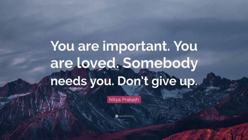 Nitya Prakash Quote: “You are important. You are loved. Somebody needs you. Don’t give up.”