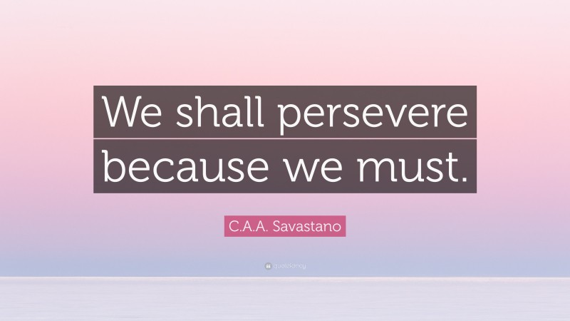 C.A.A. Savastano Quote: “We shall persevere because we must.”