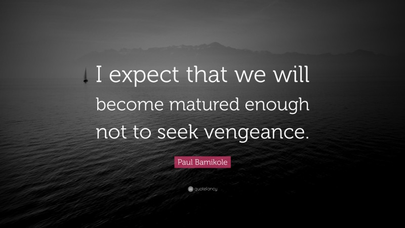 Paul Bamikole Quote: “I expect that we will become matured enough not to seek vengeance.”